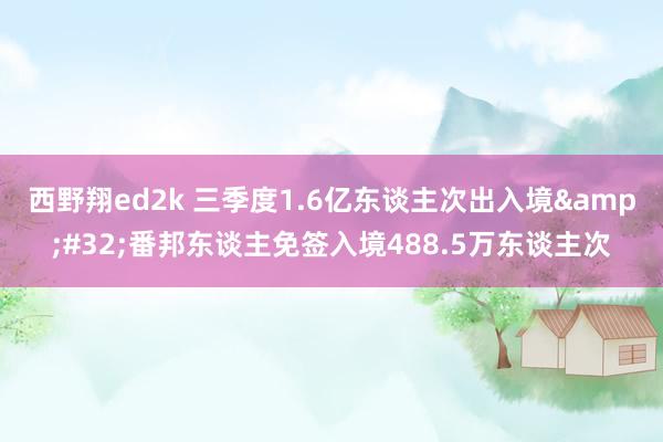 西野翔ed2k 三季度1.6亿东谈主次出入境&#32;番邦东谈主免签入境488.5万东谈主次