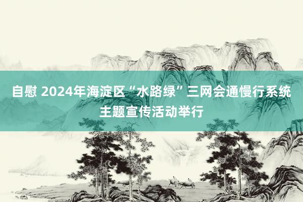 自慰 2024年海淀区“水路绿”三网会通慢行系统主题宣传活动举行