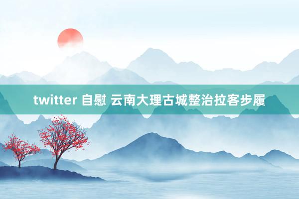 twitter 自慰 云南大理古城整治拉客步履