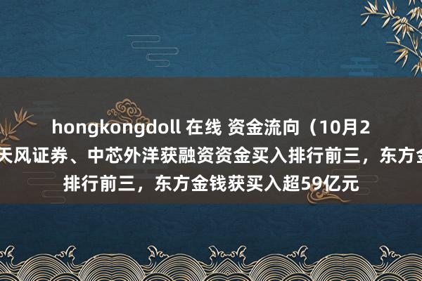 hongkongdoll 在线 资金流向（10月23日）丨东方金钱、天风证券、中芯外洋获融资资金买入排行前三，东方金钱获买入超59亿元