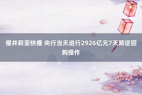 樱井莉亚快播 央行当天进行2926亿元7天期逆回购操作