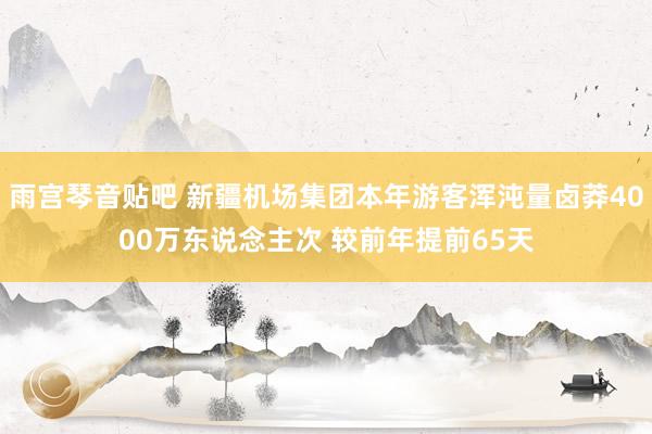 雨宫琴音贴吧 新疆机场集团本年游客浑沌量卤莽4000万东说念主次 较前年提前65天