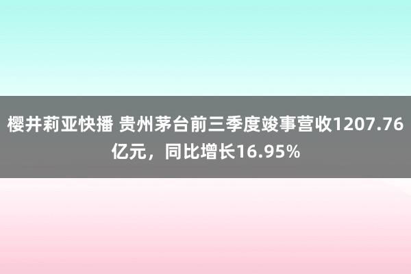 樱井莉亚快播 贵州茅台前三季度竣事营收1207.76亿元，同比增长16.95%