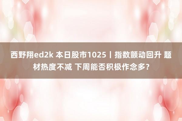 西野翔ed2k 本日股市1025丨指数颤动回升 题材热度不减 下周能否积极作念多？