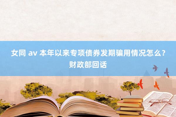 女同 av 本年以来专项债券发期骗用情况怎么？财政部回话