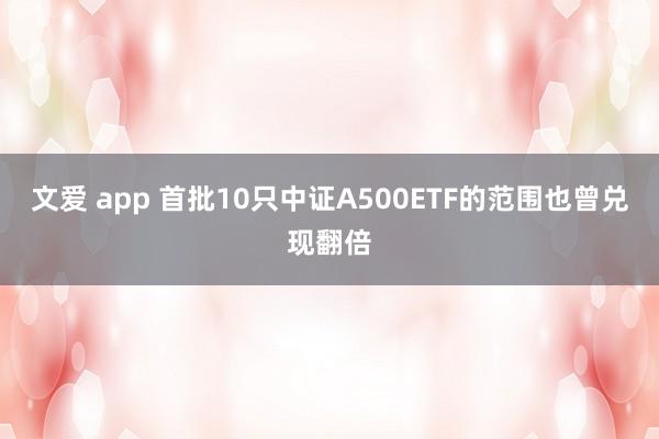 文爱 app 首批10只中证A500ETF的范围也曾兑现翻倍