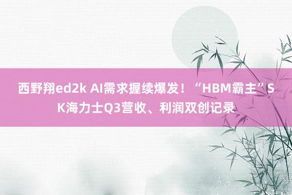 西野翔ed2k AI需求握续爆发！“HBM霸主”SK海力士Q3营收、利润双创记录