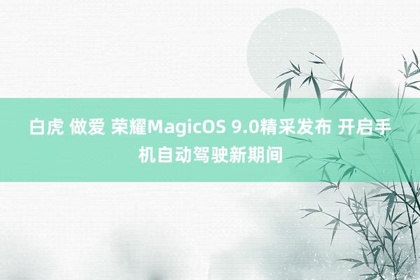 白虎 做爱 荣耀MagicOS 9.0精采发布 开启手机自动驾驶新期间