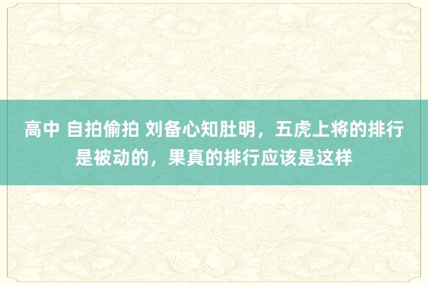 高中 自拍偷拍 刘备心知肚明，五虎上将的排行是被动的，果真的排行应该是这样