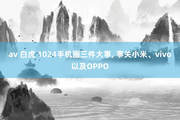 av 白虎 1024手机圈三件大事， 事关小米、vivo以及OPPO