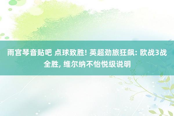 雨宫琴音贴吧 点球致胜! 英超劲旅狂飙: 欧战3战全胜， 维尔纳不怡悦级说明