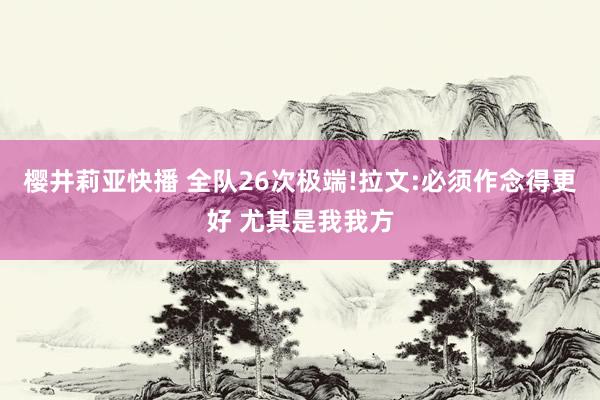 樱井莉亚快播 全队26次极端!拉文:必须作念得更好 尤其是我我方