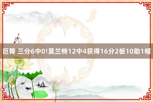 巨臀 三分6中0!莫兰特12中4获得16分2板10助1帽