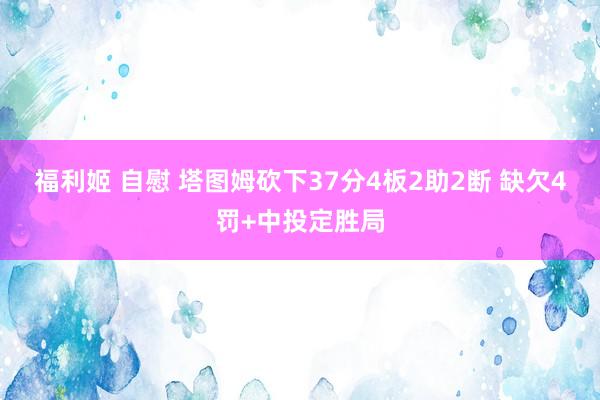 福利姬 自慰 塔图姆砍下37分4板2助2断 缺欠4罚+中投定胜局