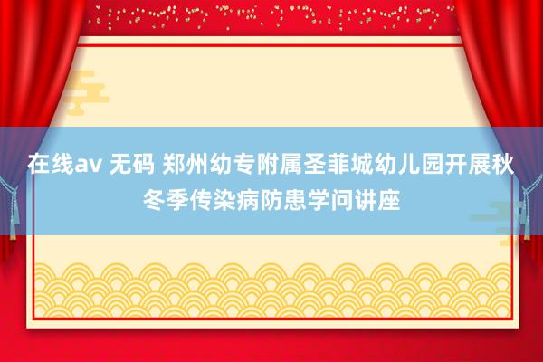 在线av 无码 郑州幼专附属圣菲城幼儿园开展秋冬季传染病防患学问讲座