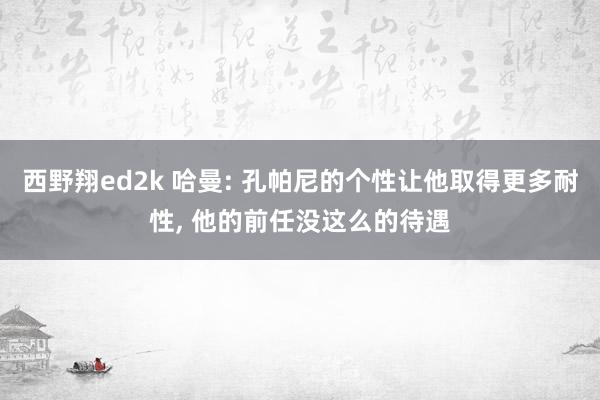 西野翔ed2k 哈曼: 孔帕尼的个性让他取得更多耐性， 他的前任没这么的待遇