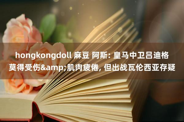 hongkongdoll 麻豆 阿斯: 皇马中卫吕迪格莫得受伤&肌肉疲倦， 但出战瓦伦西亚存疑