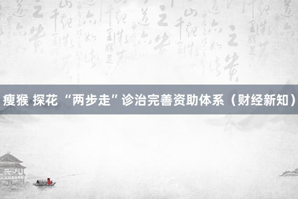 瘦猴 探花 “两步走”诊治完善资助体系（财经新知）