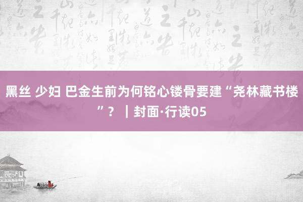 黑丝 少妇 巴金生前为何铭心镂骨要建“尧林藏书楼”？｜封面·行读05