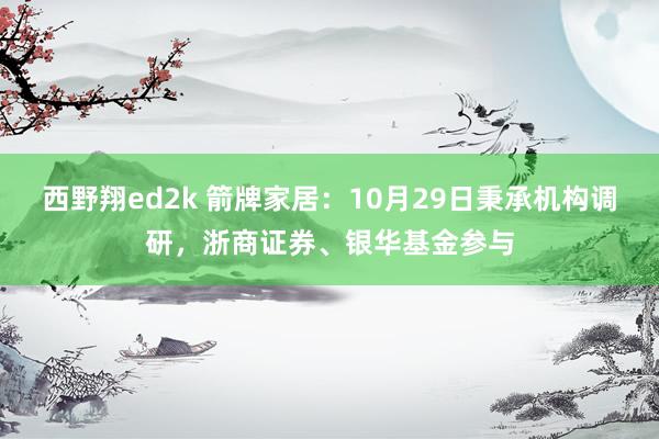 西野翔ed2k 箭牌家居：10月29日秉承机构调研，浙商证券、银华基金参与