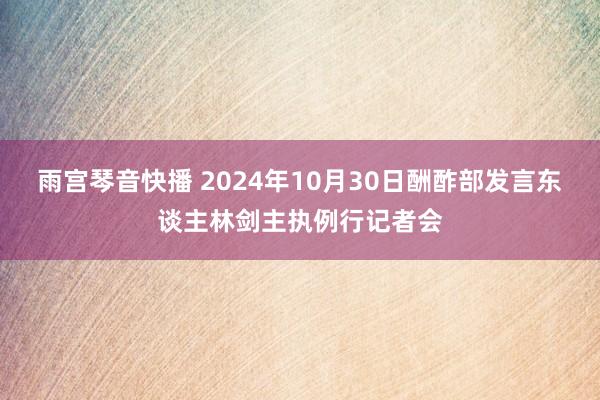 雨宫琴音快播 2024年10月30日酬酢部发言东谈主林剑主执例行记者会