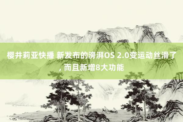 樱井莉亚快播 新发布的滂湃OS 2.0变运动丝滑了， 而且新增8大功能