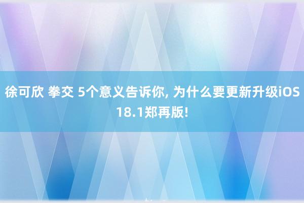 徐可欣 拳交 5个意义告诉你， 为什么要更新升级iOS18.1郑再版!