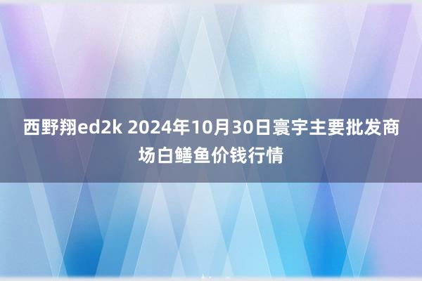 西野翔ed2k 2024年10月30日寰宇主要批发商场白鳝鱼价钱行情