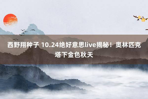 西野翔种子 10.24绝好意思live揭秘！奥林匹克塔下金色秋天