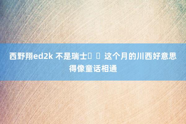 西野翔ed2k 不是瑞士❗️这个月的川西好意思得像童话相通