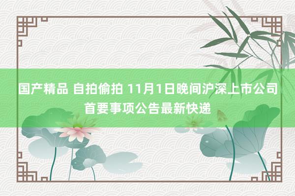 国产精品 自拍偷拍 11月1日晚间沪深上市公司首要事项公告最新快递