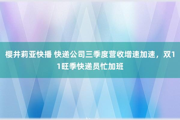 樱井莉亚快播 快递公司三季度营收增速加速，双11旺季快递员忙加班