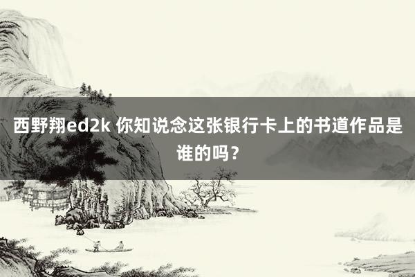 西野翔ed2k 你知说念这张银行卡上的书道作品是谁的吗？