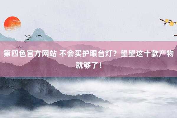 第四色官方网站 不会买护眼台灯？望望这十款产物就够了！