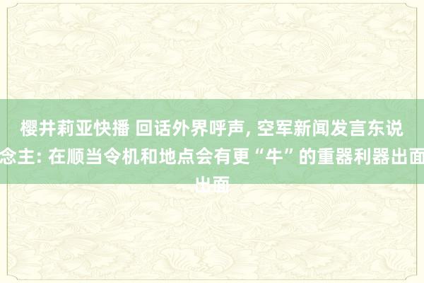 樱井莉亚快播 回话外界呼声， 空军新闻发言东说念主: 在顺当令机和地点会有更“牛”的重器利器出面