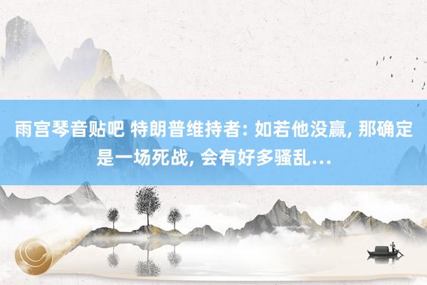 雨宫琴音贴吧 特朗普维持者: 如若他没赢， 那确定是一场死战， 会有好多骚乱…