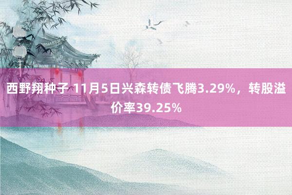 西野翔种子 11月5日兴森转债飞腾3.29%，转股溢价率39.25%