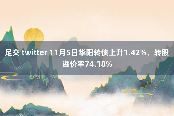 足交 twitter 11月5日华阳转债上升1.42%，转股溢价率74.18%