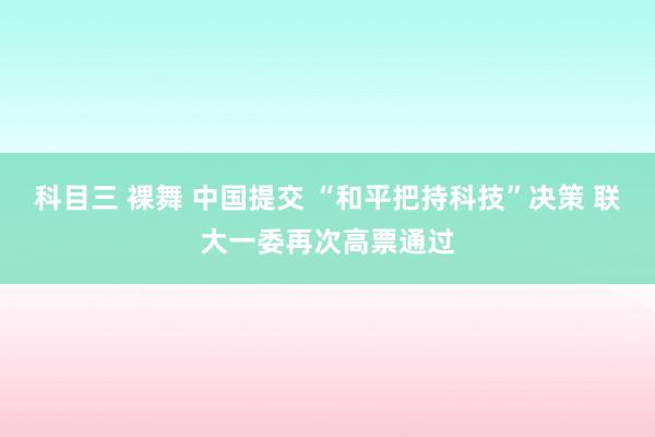 科目三 裸舞 中国提交 “和平把持科技”决策 联大一委再次高票通过