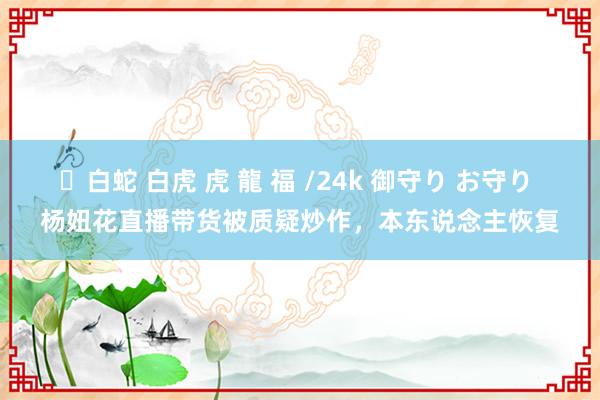 ✨白蛇 白虎 虎 龍 福 /24k 御守り お守り 杨妞花直播带货被质疑炒作，本东说念主恢复