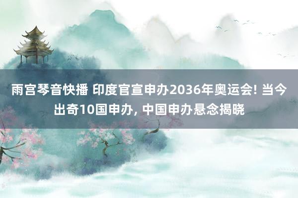 雨宫琴音快播 印度官宣申办2036年奥运会! 当今出奇10国申办， 中国申办悬念揭晓