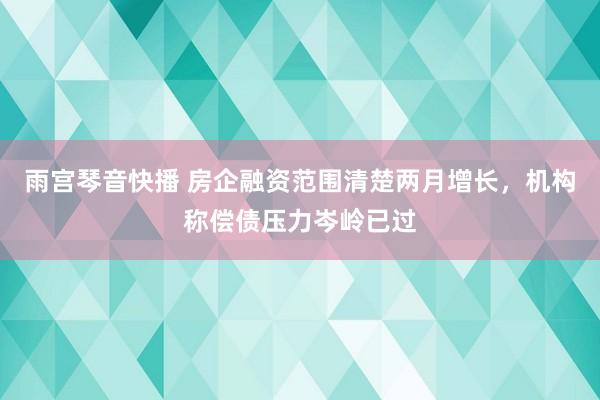 雨宫琴音快播 房企融资范围清楚两月增长，机构称偿债压力岑岭已过