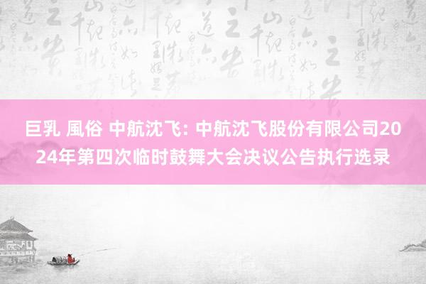 巨乳 風俗 中航沈飞: 中航沈飞股份有限公司2024年第四次临时鼓舞大会决议公告执行选录