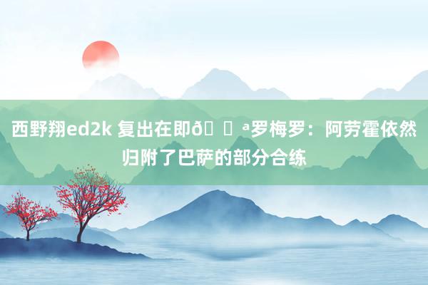 西野翔ed2k 复出在即💪罗梅罗：阿劳霍依然归附了巴萨的部分合练