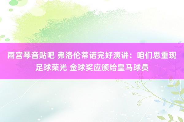 雨宫琴音贴吧 弗洛伦蒂诺完好演讲：咱们思重现足球荣光 金球奖应颁给皇马球员