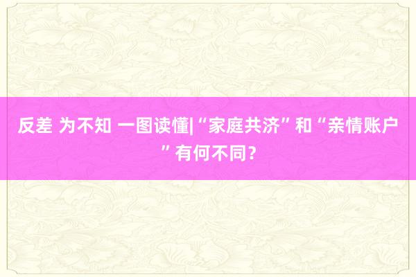 反差 为不知 一图读懂|“家庭共济”和“亲情账户”有何不同？