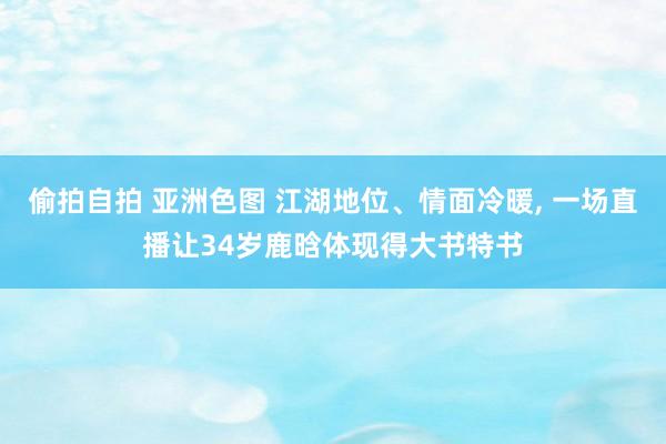 偷拍自拍 亚洲色图 江湖地位、情面冷暖， 一场直播让34岁鹿晗体现得大书特书