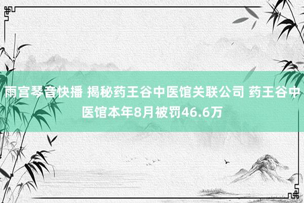 雨宫琴音快播 揭秘药王谷中医馆关联公司 药王谷中医馆本年8月被罚46.6万