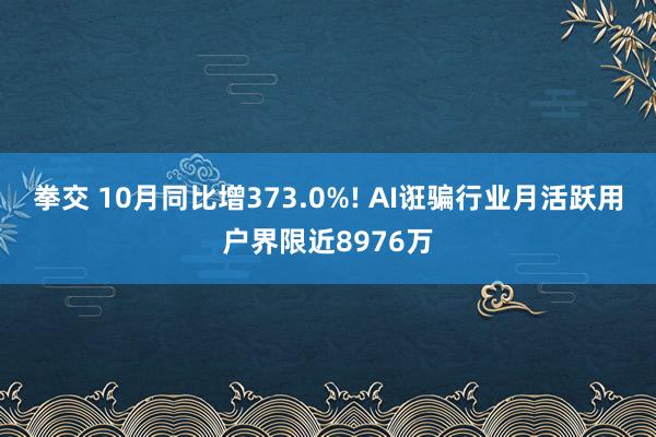 拳交 10月同比增373.0%! AI诳骗行业月活跃用户界限近8976万