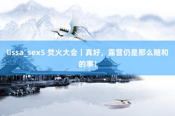 lissa_sex5 焚火大会｜真好，露营仍是那么随和的事！